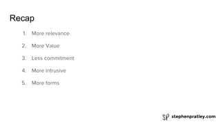 stephenpratley.com
Recap
1. More relevance
2. More Value
3. Less commitment
4. More intrusive
5. More forms