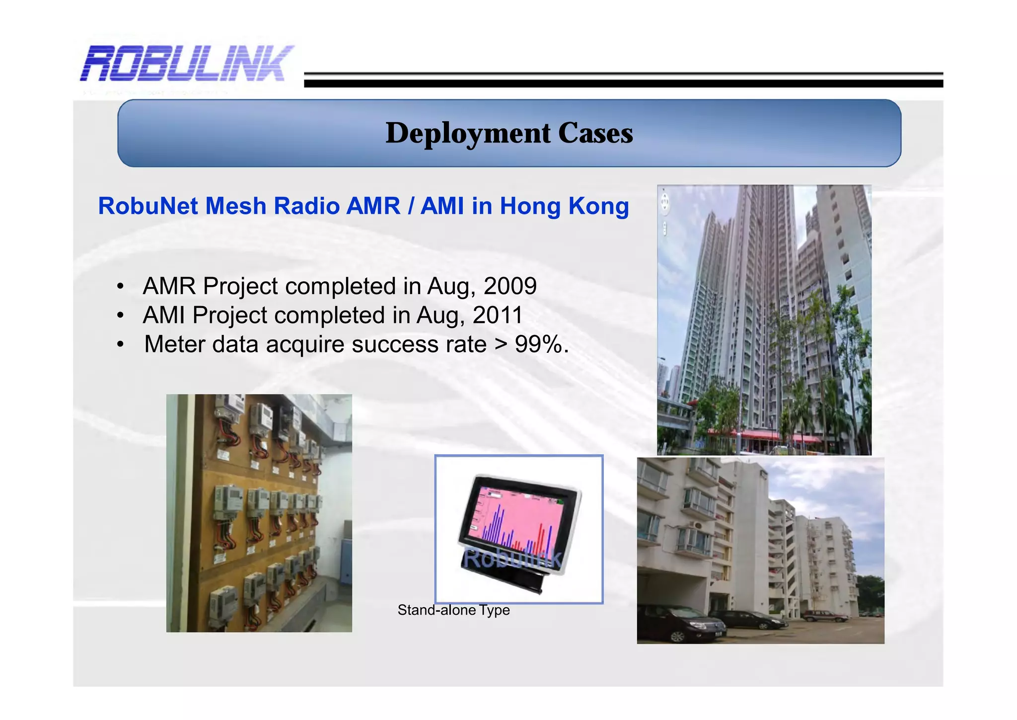 Deployment Cases

RobuNet Mesh Radio AMR / AMI in Hong Kong


 • AMR Project completed in Aug, 2009
 • AMI Project completed in Aug, 2011
 • Meter data acquire success rate > 99%.




                         Stand-alone Type
 