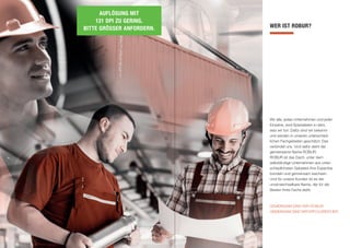 WER IST ROBUR?
Wir alle, jedes Unternehmen und jeder
Einzelne, sind Spezialisten in dem,
was wir tun. Dafür sind wir bekannt
und werden in unseren unterschied-
lichen Fachgebieten geschätzt. Das
verbindet uns. Und dafür steht der
gemeinsame Name ROBUR.
ROBUR ist das Dach, unter dem
selbständige Unternehmen aus unter-
schiedlichsten Gebieten Ihre Expertise
bündeln und gemeinsam wachsen.
Und für unsere Kunden ist es der
unverwechselbare Name, der für die
Besten Ihres Fachs steht.
GEMEINSAM SIND WIR ROBUR.
GEMEINSAM SIND WIR ERFOLGREICHER.
AUFLÖSUNG MIT
131 DPI ZU GERING.
BITTE GRÖSSER ANFORDERN.
 