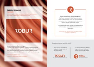 DAS NEUE BRANDING
WIR ALLE SIND ROBUR. DAS ZEIGEN WIR AUCH NACH AUSSEN –
MIT EINEM GEMEINSAMEN CORPORATE DESIGN.
Unser verbindendes Element: Kupfer.
Die Farbe Kupfer ist das Grundelement unseres neuen Auftritts. Kupfer
ist in der täglichen Arbeit aller Firmen von ROBUR präsent: Es ist sowohl
in der Metallverarbeitung als auch in der Elektrik ein allgegenwärtiges
Material. Und selbst in der Glasindustrie findet Kupfer seine Anwendung.
KUPFER IST DAS ELEMENT,
DAS ALLE FIRMEN VON ROBUR VERBINDET.
Unser gemeinsames Zeichen: das Roosh.
Das Roosh symbolisiert ROBUR als gemeinsames
Dach. Es ist damit mehr als nur eine Klammer, welche
die einzelnen Firmen untereinander verbindet, sondern
steht für die DNA der gesamten Gruppe.
Für unsere Kunden ist es das Wert- und Markenzeichen
für hochwertigen, ganzheitlichen Industrieservice aus
Deutschland.
DAS ROOSH IST DAS ZEICHEN, DAS ALLE FIRMEN
VON ROBUR VERBINDET.
Unser gemeinsamer Auftritt im Detail:
…	als Gruppe mit übergreifender
Tagline die aussagt, wofür wir
als Ganzes stehen:
…	als einzelner Spezialist mit Ihrem
eigenen, am Markt etablierten
Namen und individueller Tagline:
 