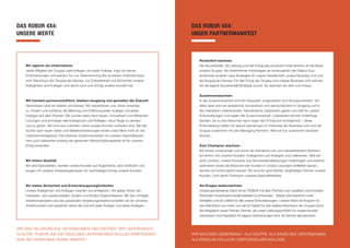 DAS ROBUR 4X4:
UNSERE WERTE
DAS ROBUR 4X4:
UNSER PARTNERMANIFEST
Wir agieren als Unternehmer
Jedes Mitglied der Gruppe, jede Kollegin und jeder Kollege, trägt mit seinen
Entscheidungen und seinem Tun zur Zielerreichung des einzelnen Unternehmens,
zum Wachstum der Gruppe als Ganzes, zur Zufriedenheit und Sicherheit unserer
Kolleginnen und Kollegen und damit auch zum Erfolg unserer Kunden bei.
Persönlich wachsen
Die Souveränität, die Leistung und der Erfolg des einzelnen Unternehmers ist die Basis
unserer Gruppe. Als Unternehmer hinterfragen wir kontinuierlich den Status Quo,
entwickeln proaktiv neue Strategien für unsere Gesellschaft, unsere Business Unit und
die Gruppe als Ganzes. Für den Erfolg der Gruppe und unserer Business Unit nehmen
wir die eigene Souveränität/Strategie zurück. So wachsen wir über uns hinaus.
Wir handeln partnerschaftlich, bleiben neugierig und gestalten die Zukunft
Gemeinsam sind wir stärker und besser. Wir respektieren uns, hören einander
zu, fordern und schätzen die Meinung und Erfahrung jeder Kollegin und jedes
Kollegen auf allen Ebenen. Wir suchen stets nach neuen, innovativen und effizienten
Lösungen und ermutigen alle Kolleginnen und Kollegen, neue Wege zu denken
und zu gehen. Wir sind erst zufrieden, wenn unsere Kunden zufrieden sind. Bei der
Suche nach neuen Ideen und Weiterentwicklungen endet unser Blick nicht an der
Unternehmensgrenze. Die intensive Zusammenarbeit mit unseren Geschäftspart-
nern und Lieferanten entlang der gesamten Wertschöpfungskette ist für unseren
Erfolg essentiell.
Zusammenwachsen
In der Zusammenarbeit sind wir fokussiert, pragmatisch und lösungsorientiert. Vor
allem aber sind wir respektvoll, konzentriert und wertschätzend im Umgang und in
der Interaktion untereinander. Gemeinsame Leitplanken geben uns Halt für unsere
Entscheidungen und regeln die Zusammenarbeit. Leitplanken können hinterfragt
werden, sie zu durchbrechen kann sogar den Erfolg erst ermöglichen – diese
Entscheidung treffen wir jedoch gemeinsam im Interesse der Business-Unit und der
Gruppe zusammen mit den Managing Partnern. Weil wir nur zusammen wachsen
können.
Wir liefern Qualität
Wir sind Spezialisten, beraten unsere Kunden auf Augenhöhe, sind zertifiziert und
sorgen mit unseren Arbeitsergebnissen für nachhaltigen Erfolg unserer Kunden.
Zum Champion wachsen
Wir lernen voneinander und durch die Aufnahme von uns nahestehenden Partnern;
wir lernen von unseren Kunden, Kolleginnen und Kollegen und Lieferanten. Weil wir
aktiv zuhören, unsere Produkte und Servicedienstleistungen hinterfragen und laufend
optimieren sowie die Wünsche der Kunden in unsere Lösungen einfließen lassen,
werden wir kontinuierlich besser. Wir sind ein geschätzter, langfristiger Partner unserer
Kunden. Und damit Champion unseres Geschäftsfeldes.
Wir bieten Sicherheit und Entwicklungsmöglichkeiten
Unsere Kolleginnen und Kollegen machen uns erfolgreich. Wir geben Ihnen die
Freiheiten, sich weiterzubilden, fördern und fordern Eigeninitiativen. Mit den richtigen
Arbeitsmaterialien und der passenden Arbeitsorganisation schaffen wir ein sicheres
Arbeitsumfeld und bewahren damit die Zukunft jeder Kollegin und jedes Kollegen.
Als Gruppe weiterwachsen
Unsere gemeinsame Vision ist es, ROBUR mit allen Partnern zum qualitativ und innovativ
führenden Industrieservicedienstleister zu entwickeln. Dieses Ziel bestimmt unser
Verhalten und ist Leitbild für alle unsere Entscheidungen. Unsere Vision ist Ansporn für
das Wachstum von innen und sie ist Treiber für das weitere Wachstum der Gruppe durch
die Integration neuer Partner. Partner, die unser Leistungsportfolio für unsere Kunden
verbessern und Inspiration für eigene Optimierungen sind. So können alle wachsen.
WIR SIND SELBSTÄNDIGE UNTERNEHMEN UND PARTNER. WIR LIEFERN BESTE
QUALITÄT. ROBUR UND DIE EINZELNEN UNTERNEHMEN WOLLEN ARBEITGEBER
SEIN, BEI DENEN MAN GERNE ARBEITET.
WIR WACHSEN GEMEINSAM – ALS GRUPPE, ALS EINZELNES UNTERNEHMEN,
ALS EINZELNE KOLLEGIN ODER EINZELNER KOLLEGE.
 