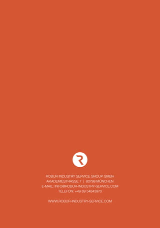 ROBUR INDUSTRY SERVICE GROUP GMBH
AKADEMIESTRASSE 7 | 80799 MÜNCHEN
E-MAIL: INFO@ROBUR-INDUSTRY-SERVICE.COM
TELEFON: +49 89 54843970
WWW.ROBUR-INDUSTRY-SERVICE.COM
 
