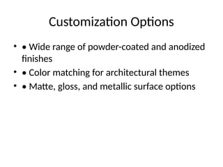 Customization Options
• • Wide range of powder-coated and anodized
finishes
• • Color matching for architectural themes
• • Matte, gloss, and metallic surface options
 