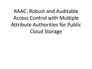 RAAC: Robust and Auditable
Access Control with Multiple
Attribute Authorities for Public
Cloud Storage
 