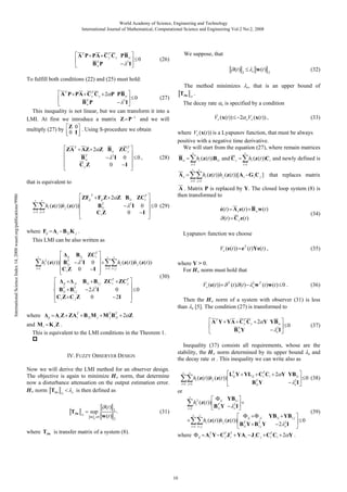 World Academy of Science, Engineering and Technology
International Journal of Mathematical, Computational Science and Engineering Vol:2 No:2, 2008

We suppose, that

A T P PA C T C y P B w
y
T
2
Bw P
I

(26)

0

(t )

e

2

w (t )

(32)

2

To fulfill both conditions (22) and (25) must hold:
T
A T P PA C y C y 2 P P B w
T
2
Bw P
I

(27)

0

The decay rate

This inequality is not linear, but we can transform it into a
LMI. At first we introduce a matrix Z P 1 and we will
multiply (27) by Z 0 . Using S-procedure we obtain
0 I
ZA T AZ 2 Z B w Z C T
y
T
2
Bw
I 0
CyZ
I
0

0,

International Science Index 14, 2008 waset.org/publications/9986

2 eVe (x(t )) ,

(33)

where Ve (x(t )) is a Lyapunov function, that must be always
positive with a negative time derivative.
We will start from the equation (27), where remain matrices
r

Bw

(28)

hi (z (t ))B1i and C y

i 1

r

r

hi (z (t ))C i and newly defined is

i 1

r

hi (z (t ))h j (z (t ))[A i G i C j ] that replaces matrix

i 1 j 1

that is equivalent to

r

that is an upper bound of

is specified by a condition

e

Ve (x(t ))

Ae

r

e,

The method minimizes
Tw .

ZFij

Fij Z 2 Z B1i ZC
2
T
B1i
I 0
Ci Z
I
0

T

A . Matrix P is replaced by Y. The closed loop system (8) is
then transformed to

T
i

hi (z (t ))h j (z (t ))

i 1 j 1

0 (29)

e(t ) A e e(t ) B w w (t )

(34)

(t ) C y e(t )

where Fij A i B 2i K j .

Lyapunov function we choose

This LMI can be also written as
r
i

Ve (e(t )) eT (t )Ye(t ) ,

B1i ZC
2
2
hi (z (t )) B
I 0
1
Ci Z 0
I

T
i

ii
T
1i

r

r

hi (z (t ))h j (z (t ))

where

ij

where Y > 0.
For H norm must hold that

i 1 i j

B1i B1 j ZCT ZCTj
i
B B
2 2I
0
Ci Z C j Z
0
2I
ij
T
1i

ji
T
1j

(30)

Ve (e(t ))

0

Now we will derive the LMI method for an observer design.
The objective is again to minimize H norm, that determine
now a disturbance attenuation on the output estimation error.
H norm T w
e is then defined as

r

r

hi (z (t ))h j (z (t ))

i 1 j 1

2

0

w (t )

2

.

hi2 (z (t ))

i 1

(31)

r

r

2

where T w is transfer matrix of a system (8).

(36)

(37)

0

LTij Y YL ij CT Ci 2 Y YB1i
i
2
T
B1i Y
eI

0 (38)

or
r

w

w T (t )w (t ) 0 .

Inequality (37) consists all requirements, whose are the
stability, the H norm determined by its upper bound e and
the decay rate . This inequality we can write also as

IV. FUZZY OBSERVER DESIGN

sup

2
e

(t ) (t )

T
A T Y YA C y C y 2 Y Y B w
2
T
Bw Y
eI

and M i K i Z .
This is equivalent to the LMI conditions in the Theorem 1.

Tw

T

Then the H norm of a system with observer (31) is less
than e [5]. The condition (27) is transformed to

A i Z ZAT B 2i M j M Tj BTi 2 Z
2
i

(t )

(35)

i 1 i

where

10

ij

ii

T
B1i Y

YB1i
2
eI

YB1i YB1 j
hi (z (t ))h j (z (t )) T
B1i Y B Y
2 2I
e
j
ij

ji
T
1j

AT Y CTj J T YAi J i C j CT Ci 2 Y .
i
i
i

(39)
0

 