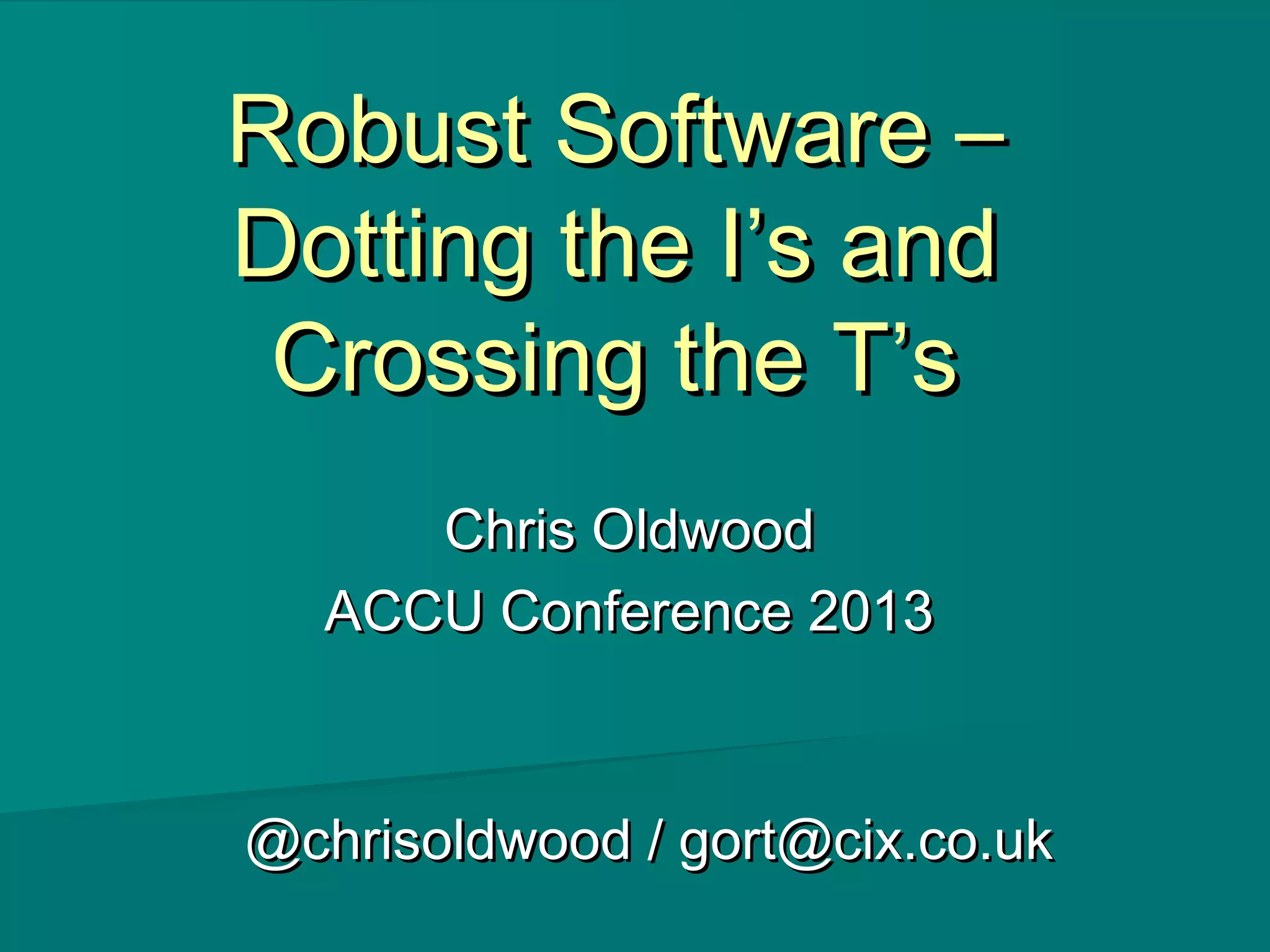 Robust Software –Robust Software –
Dotting the I’s andDotting the I’s and
Crossing the T’sCrossing the T’s
Chris OldwoodChris Oldwood
ACCU Conference 2013ACCU Conference 2013
@chrisoldwood / gort@cix.co.uk@chrisoldwood / gort@cix.co.uk
 