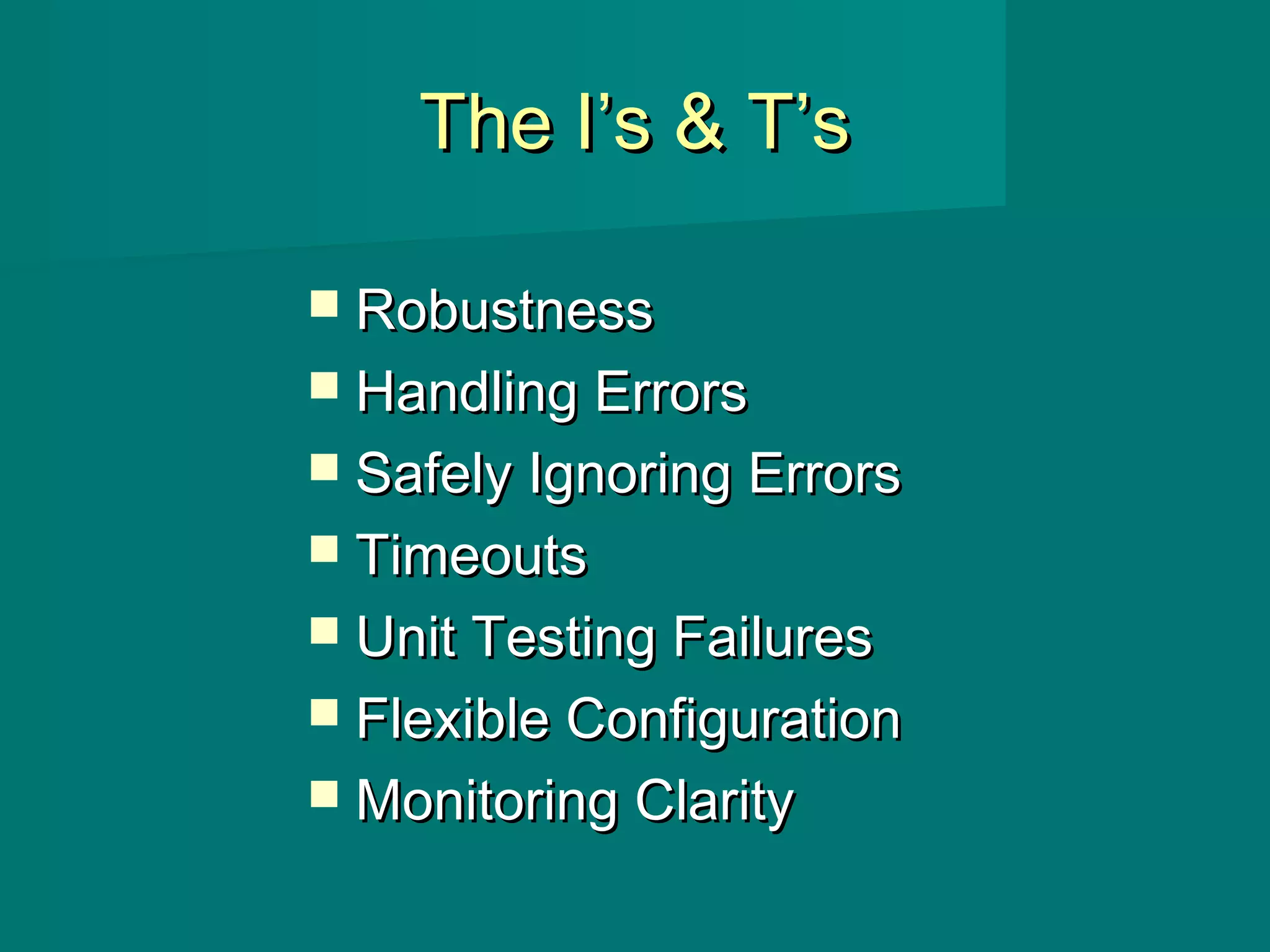 The I’s & T’sThe I’s & T’s
 RobustnessRobustness
 Handling ErrorsHandling Errors
 Safely Ignoring ErrorsSafely Ignoring Errors
 TimeoutsTimeouts
 Unit Testing FailuresUnit Testing Failures
 Flexible ConfigurationFlexible Configuration
 Monitoring ClarityMonitoring Clarity
 
