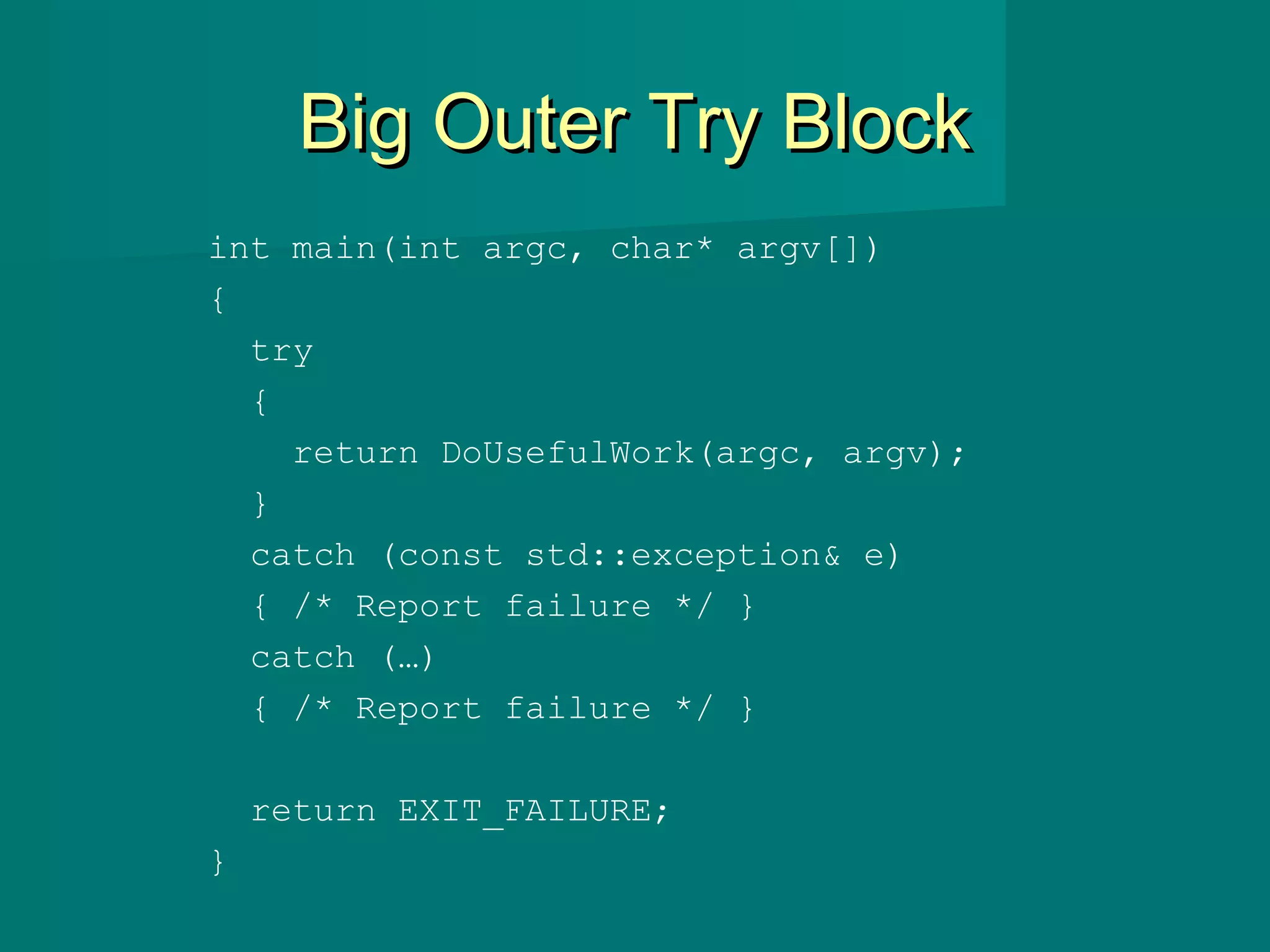 Big Outer Try BlockBig Outer Try Block
int main(int argc, char* argv[])
{
try
{
return DoUsefulWork(argc, argv);
}
catch (const std::exception& e)
{ /* Report failure */ }
catch (…)
{ /* Report failure */ }
return EXIT_FAILURE;
}
 