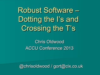 Robust Software –Robust Software –
Dotting the I’s andDotting the I’s and
Crossing the T’sCrossing the T’s
Chris OldwoodChris Oldwood
ACCU Conference 2013ACCU Conference 2013
@chrisoldwood / gort@cix.co.uk@chrisoldwood / gort@cix.co.uk
 