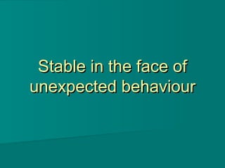 Stable in the face ofStable in the face of
unexpected behaviourunexpected behaviour
 