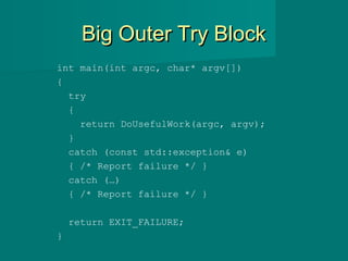 Big Outer Try BlockBig Outer Try Block
int main(int argc, char* argv[])
{
try
{
return DoUsefulWork(argc, argv);
}
catch (const std::exception& e)
{ /* Report failure */ }
catch (…)
{ /* Report failure */ }
return EXIT_FAILURE;
}
 