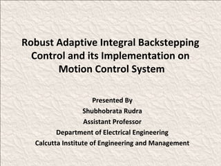 Robust Adaptive Integral Backstepping
  Control and its Implementation on
       Motion Control System

                      Presented By
                  Shubhobrata Rudra
                   Assistant Professor
         Department of Electrical Engineering
  Calcutta Institute of Engineering and Management
 