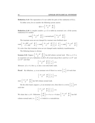LINEAR DYNAMICAL SYSTEMS

86

De nition 3.15 The eigenvalues of A are called the poles of the realization of G(s).
To de ne zeros, let us consider the following system matrix

B
Q(s) = A ; sI D :
C
De nition 3.16 A complex number z0 2 C is called an invariant zero of the system

realization if it satis es

B
B
rank A ; z0 I D < normalrank A ; sI D :
C
C
The invariant zeros are not changed by constant state feedback since
;
B
B
I 0
A ; z0 I B :
rank A + BFDFz0 I D = rank A ; z0 I D
C+
C
F I = rank
C
D
It is also clear that invariant zeros are not changed under similarity transformation.
The following lemma is obvious.
B
Lemma 3.31 Suppose A ; sI D has full column normal rank. Then z0 2 C is
C
an invariant zero of a realization (A B C D) if and only if there exist 0 6= x 2 C n and
u 2 C m such that
A ; z0 I B
x = 0:
C

D

u

Moreover, if u = 0, then z0 is also a non-observable mode.

Proof. By de nition, z0 is an invariant zero if there is a vector x 6= 0 such that
u
A ; z0 I B
C
D

x =0
u

B
since A ; sI D has full column normal rank.
C
On the other hand, suppose z0 is an invariant zero, then there is a vector x 6= 0
u
such that
A ; z0 I B
x = 0:
C
D
u
We claim that x 6= 0. Otherwise,

B
A ; sI B has full
D u = 0 or u = 0 since
C D

column normal rank, i.e., x = 0 which is a contradiction.
u

 