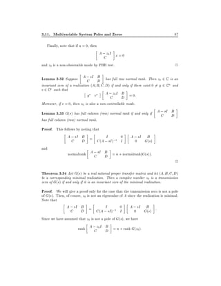3.11. Multivariable System Poles and Zeros

87

Finally, note that if u = 0, then

A ; z0 I x = 0
C

2

and z0 is a non-observable mode by PBH test.

B
Lemma 3.32 Suppose A ; sI D has full row normal rank. Then z0 2 C is an
C
invariant zero of a realization (A B C D) if and only if there exist 0 6= y 2 C n and
v 2 C p such that
A ; z0 I B = 0:
y v
C

D

Moreover, if v = 0, then z0 is also a non-controllable mode.

B
Lemma 3.33 G(s) has full column (row) normal rank if and only if A ; sI D
C
has full column (row) normal rank.

Proof. This follows by noting that
A ; sI B =
C

and

D

I
0
C (A ; sI );1 I

A ; sI
0

B
G(s)

B
normalrank A ; sI D = n + normalrank(G(s)):
C

2

Theorem 3.34 Let G(s) be a real rational proper transfer matrix and let (A B C D)

be a corresponding minimal realization. Then a complex number z0 is a transmission
zero of G(s) if and only if it is an invariant zero of the minimal realization.

Proof. We will give a proof only for the case that the transmission zero is not a pole
of G(s). Then, of course, z0 is not an eigenvalue of A since the realization is minimal.
Note that
A ; sI B =
I
0
A ; sI B :
C D
C (A ; sI );1 I
0
G(s)
Since we have assumed that z0 is not a pole of G(s), we have

B
rank A ; z0 I D = n + rank G(z0 ):
C

 