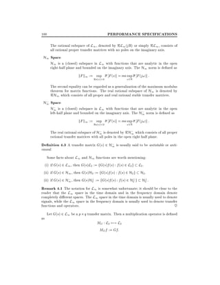 PERFORMANCE SPECIFICATIONS

100

The rational subspace of L1 , denoted by RL1 (j R) or simply RL1 , consists of
all rational proper transfer matrices with no poles on the imaginary axis.

H1 Space
H1 is a (closed) subspace in L1 with functions that are analytic in the open
right-half plane and bounded on the imaginary axis. The H1 norm is de ned as
kF k1 := sup F (s)] = ess sup F (j!)] :
Re(s)>0

! 2R

The second equality can be regarded as a generalization of the maximum modulus
theorem for matrix functions. The real rational subspace of H1 is denoted by
RH1 which consists of all proper and real rational stable transfer matrices.

;
H1 Space
;
H1 is a (closed) subspace in L1 with functions that are analytic in the open
;
left-half plane and bounded on the imaginary axis. The H1 norm is de ned as
kF k1 := sup F (s)] = ess sup F (j!)] :
Re(s)<0

! 2R

;
The real rational subspace of H1 is denoted by RH; which consists of all proper
1
rational transfer matrices with all poles in the open right half plane.
;
De nition 4.3 A transfer matrix G(s) 2 H1 is usually said to be antistable or anti-

causal.

Some facts about L1 and H1 functions are worth mentioning:
(i) if G(s) 2 L1 , then G(s)L2 := fG(s)f (s) : f (s) 2 L2 g L2 .
(ii) if G(s) 2 H1 , then G(s)H2 := fG(s)f (s) : f (s) 2 H2 g H2 .

;
?
?
?
(ii) if G(s) 2 H1 , then G(s)H2 := fG(s)f (s) : f (s) 2 H2 g H2 .

Remark 4.1 The notation for L1 is somewhat unfortunate it should be clear to the
reader that the L1 space in the time domain and in the frequency domain denote
completely di erent spaces. The L1 space in the time domain is usually used to denote
signals, while the L1 space in the frequency domain is usually used to denote transfer
functions and operators.
~
Let G(s) 2 L1 be a p q transfer matrix. Then a multiplication operator is de ned
as

MG : L2 7;! L2
MG f := Gf:

 