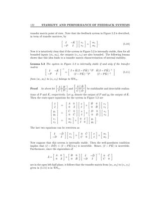 122

STABILITY AND PERFORMANCE OF FEEDBACK SYSTEMS

transfer matrix point of view. Note that the feedback system in Figure 5.2 is described,
in term of transfer matrices, by
^
e1 = w1 :
I ;K
(5:10)
e
w
;P I
2

2

Now it is intuitively clear that if the system in Figure 5.2 is internally stable, then for all
bounded inputs (w1 w2 ), the outputs (e1 e2) are also bounded. The following lemma
shows that this idea leads to a transfer matrix characterization of internal stability.

Lemma 5.3 The system in Figure 5.2 is internally stable if and only if the transfer
matrix

^
^
^
^
^
I ;K ;1 = I + K (I ; P K );1 P K (I ; P K );1
^ );1 P
^ );1
;P I
(I ; P K
(I ; P K
from (w1 w2 ) to (e1 e2 ) belongs to RH1 .

"

(5:11)

#

^ ^
A B
Proof. As above let C D and A B be stabilizable and detectable realiza^ ^
C D
^
^
tions of P and K , respectively. Let y1 denote the output of P and y2 the output of K .
Then the state-space equations for the system in Figure 5.2 are

x
_
_
x
^
y1
y2
e1
e2

=
=
=

A 0
x +
^
x
^
0 A
C 0
x +
^
x
^
0 C
w1 + 0 I
w2
I 0

The last two equations can be rewritten as
^
^
e1 = 0 C
I ;D
e2
;D I
C 0

B 0
^
0 B
D 0
^
0 D
y1 :
y2

e1
e2
e1
e2

x + w1 :
x
^
w2

Now suppose that this system is internally stable. Then the well-posedness condition
^
^
^
implies that (I ; DD) = (I ; P K )(1) is invertible. Hence, (I ; P K ) is invertible.
Furthermore, since the eigenvalues of
0
0
~
A= A A + B B
0 ^
0 ^

^
^
I ;D ;1 0 C
;D I
C 0

are in the open left-half plane, it follows that the transfer matrix from (w1 w2 ) to (e1 e2 )
given in (5.11) is in RH1 .

 