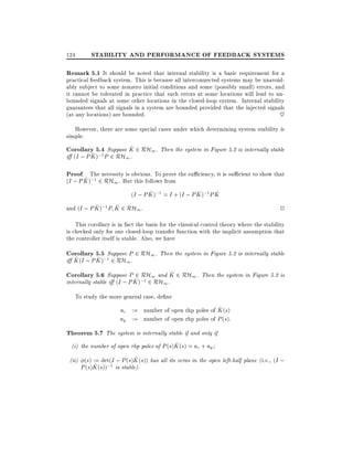 124

STABILITY AND PERFORMANCE OF FEEDBACK SYSTEMS

Remark 5.1 It should be noted that internal stability is a basic requirement for a

practical feedback system. This is because all interconnected systems may be unavoidably subject to some nonzero initial conditions and some (possibly small) errors, and
it cannot be tolerated in practice that such errors at some locations will lead to unbounded signals at some other locations in the closed-loop system. Internal stability
guarantees that all signals in a system are bounded provided that the injected signals
(at any locations) are bounded.
~
However, there are some special cases under which determining system stability is
simple.
^
Corollary 5.4 Suppose K 2 RH1. Then the system in Figure 5.2 is internally stable
^ );1 P 2 RH1 .
i (I ; P K

Proof. The necessity is obvious. To prove the su ciency, it is su cient to show that
^
(I ; P K );1 2 RH1 . But this follows from
^
^
^
(I ; P K );1 = I + (I ; P K );1 P K
^
^
and (I ; P K );1 P K 2 RH1 .
2
This corollary is in fact the basis for the classical control theory where the stability
is checked only for one closed-loop transfer function with the implicit assumption that
the controller itself is stable. Also, we have

Corollary 5.5 Suppose P 2 RH1. Then the system in Figure 5.2 is internally stable
^
^
i K (I ; P K );1 2 RH1 .
^
Corollary 5.6 Suppose P 2 RH1 and K 2 RH1 . Then the system in Figure 5.2 is
^
internally stable i (I ; P K );1 2 RH1 .
To study the more general case, de ne
^
nc := number of open rhp poles of K (s)
np := number of open rhp poles of P (s):

Theorem 5.7 The system is internally stable if and only if
^
(i) the number of open rhp poles of P (s)K (s) = nc + np
^
(ii) (s) := det(I ; P (s)K (s)) has all its zeros in the open left-half plane (i.e., (I ;
^
P (s)K (s));1 is stable).

 