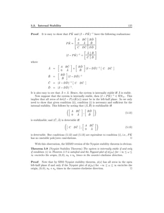 5.3. Internal Stability

125

^
^
Proof. It is easy to show that P K and (I ; P K );1 have the following realizations:

2
^ 3
^
A BC BD
^
^ 5
^ 4
PK = 6 0 A B 7
^
^
C DC DD
"
A B
^
(I ; P K );1 =
C D

where

#

^
^
A B C + B D (I ; DD);1 C DC
^
^
^
^
0 A
B
^
D
^
B = B^ (I ; DD);1
B
^
^
C = (I ; DD);1 C DC
^
D = (I ; DD);1 :
~
It is also easy to see that A = A. Hence, the system is internally stable i A is stable.
^
Now suppose that the system is internally stable, then (I ; P K );1 2 RH1 . This
^ (s)) must be in the left-half plane. So we only
implies that all zeros of det(I ; P (s)K

A =

need to show that given condition (ii), condition (i) is necessary and su cient for the
internal stability. This follows by noting that (A B ) is stabilizable i
^
^
A BC
BD
(5:12)
^
^
0 A
B
is stabilizable and (C A) is detectable i
^
A BC
^
(5:13)
C DC
^
0 A
^
is detectable. But conditions (5.12) and (5.13) are equivalent to condition (i), i.e., P K
has no unstable pole/zero cancelations.
2
With this observation, the MIMO version of the Nyquist stability theorem is obvious.
Theorem 5.8 (Nyquist Stability Theorem) The system is internally stable if and only
if condition (i) in Theorem 5.7 is satis ed and the Nyquist plot of (j!) for ;1 !
1 encircles the origin, (0 0), nk + np times in the counter-clockwise direction.

Proof. Note that by SISO Nyquist stability theorem, (s) has all zeros in the open
left-half plane if and only if the Nyquist plot of (j!) for ;1 ! 1 encircles the
origin, (0 0), nk + np times in the counter-clockwise direction.

2

 