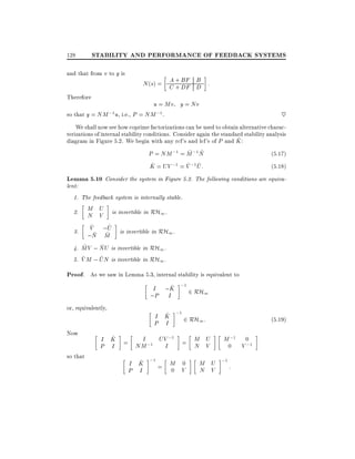 128

STABILITY AND PERFORMANCE OF FEEDBACK SYSTEMS

and that from v to y is
Therefore

B
A
N (s) = C + BF D :
+ DF

u = Mv y = Nv
so that y = NM ;1 u, i.e., P = NM ;1 .

~

We shall now see how coprime factorizations can be used to obtain alternative characterizations of internal stability conditions. Consider again the standard stability analysis
^
diagram in Figure 5.2. We begin with any rcf's and lcf's of P and K :
~ ~
P = NM ;1 = M ;1 N
(5:17)
^
~ ~
K = UV ;1 = V ;1 U:

(5:18)

Lemma 5.10 Consider the system in Figure 5.2. The following conditions are equivalent:
1. The feedback system is internally stable.

M U is invertible in RH .
1
N V
~
~
V
U
3. ;N ;~ is invertible in RH1 .
~ M
~
~
4. MV ; NU is invertible in RH1 .
~
~
5. V M ; UN is invertible in RH1 .
2.

Proof. As we saw in Lemma 5.3, internal stability is equivalent to
^
I ;K ;1 2 RH1
;P I
or, equivalently,
Now
so that

^
I K ;1 2 RH1 :
P I

^
I
UV ;1 = M U
I K =
;1
NM
I
N V
P I
^
I K ;1 = M 0
0 V
P I

(5:19)

M ;1
0

M U ;1 :
N V

0

V ;1

 