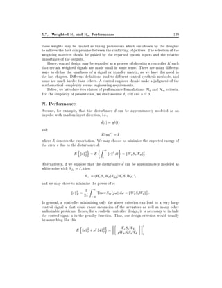 5.7. Weighted H2 and H1 Performance

139

these weights may be treated as tuning parameters which are chosen by the designer
to achieve the best compromise between the con icting objectives. The selection of the
weighting matrices should be guided by the expected system inputs and the relative
importance of the outputs.
Hence, control design may be regarded as a process of choosing a controller K such
that certain weighted signals are made small in some sense. There are many di erent
ways to de ne the smallness of a signal or transfer matrix, as we have discussed in
the last chapter. Di erent de nitions lead to di erent control synthesis methods, and
some are much harder than others. A control engineer should make a judgment of the
mathematical complexity versus engineering requirements.
Below, we introduce two classes of performance formulations: H2 and H1 criteria.
For the simplicity of presentation, we shall assume di = 0 and n = 0.

H2 Performance

~
Assume, for example, that the disturbance d can be approximately modeled as an
impulse with random input direction, i.e.,
~
d(t) = (t)
and
E( ) = I
where E denotes the expectation. We may choose to minimize the expected energy of
~
the error e due to the disturbance d:

n

o

E kek2 = E
2

Z1
0

kek2 dt = kWe So Wd k2 :
2

~
Alternatively, if we suppose that the disturbance d can be approximately modeled as
white noise with Sdd = I , then
~~
See = (We So Wd )Sd~d~(We So Wd )
and we may chose to minimize the power of e:
Z1
kek2 = 21
Trace See (j!) d! = kWe So Wd k2 :
P
2
;1
In general, a controller minimizing only the above criterion can lead to a very large
control signal u that could cause saturation of the actuators as well as many other
undesirable problems. Hence, for a realistic controller design, it is necessary to include
the control signal u in the penalty function. Thus, our design criterion would usually
be something like this

n

o

E kek2 + 2 kuk2 =
~2
2

We So Wd
Wu KSoWd

2
2

 