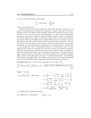 6.2. Integral Relations

147

Note also that the following equality holds

Z1
0

ln jS (j!)jd! =

k
X
i=1

Repi

if S (s) is a scalar function.
Theorem 6.2 has an important implication toward the limitations imposed by the
open-loop unstable poles on sensitivity properties. It shows that there will exist a
frequency range over which the largest singular value of the sensitivity function exceeds
one if it is to be kept below one at other frequencies. In the presence of bandwidth
constraint, this imposes a sensitivity tradeo in di erent frequency ranges. Furthermore,
this result suggests that unlike in single-input single-output systems, the limitations
imposed by open-loop unstable poles in multivariable systems are related not only to
the locations, but also to the directions of poles and their relative interaction. The case
(i) of this result corresponds to the situation where the pole directions are mutually
orthogonal, for which the integral corresponding to each singular value is related solely
to one unstable pole with a corresponding distance to the imaginary axis, as if each
channel of the system is decoupled from the others in e ects of sensitivity properties.
The case (ii) corresponds to the situation where all the pole directions are parallel, for
which the unstable poles a ect only the integral corresponding to the largest singular
value, as if the channel corresponding to the largest singular value contains all unstable
poles. Clearly, these phenomena are unique to multivariable systems. The following
result further strengthens these observations and shows that the interaction between
open-loop unstable poles plays an important role toward sensitivity properties.
Corollary 6.3 Let k = 2 and let the Assumptions 6.1-6.2 hold. Then

Z1
0

ln (S (j!))d!

p

2
2
2 Re(p1 + p2 ) + (Re(p1 ; p2 )) + 4Rep1 Rep2 cos (

Proof. Note that
max ((Rep1 ) 1 1 + (Rep2 ) 2 2 )

=

max

=

max

=

amx

=

max

1

2

Rep1 0
0 Rep2

Rep1 0
1
0 Rep2
2
Rep1 0
1
0 Rep2
2 1
Rep1
(Rep1 ) 1
(Rep2 ) 2 1
Rep2

A straightforward calculation then gives
1
max ((Rep1 ) 1 1 + (Rep2 ) 2 2 ) = 2 Re(p1 + p2 )

1 2)

(6:7)

1
2
1

2

1 2

1

2

:

:

 