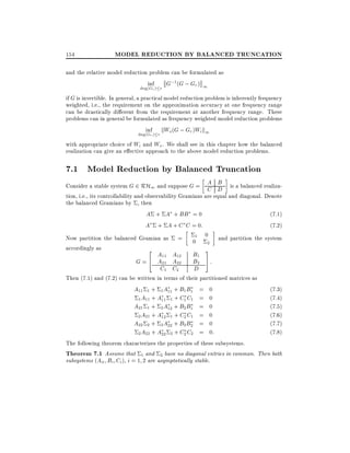 154

MODEL REDUCTION BY BALANCED TRUNCATION

and the relative model reduction problem can be formulated as
inf
G;1 (G ; Gr ) 1
deg(Gr ) r

if G is invertible. In general, a practical model reduction problem is inherently frequency
weighted, i.e., the requirement on the approximation accuracy at one frequency range
can be drastically di erent from the requirement at another frequency range. These
problems can in general be formulated as frequency weighted model reduction problems
inf kW (G ; Gr )Wi k1
deg(G ) r o
r

with appropriate choice of Wi and Wo . We shall see in this chapter how the balanced
realization can give an e ective approach to the above model reduction problems.

7.1 Model Reduction by Balanced Truncation
A B
Consider a stable system G 2 RH1 and suppose G = C D is a balanced realization, i.e., its controllability and observability Gramians are equal and diagonal. Denote
the balanced Gramians by , then
A + A + BB = 0
(7:1)
A + A + C C = 0:
(7:2)
Now partition the balanced Gramian as = 01 0 and partition the system
2
accordingly as
2
3
A11 A12
G = 4 A21 A22
C1 C2

B1
B2
D

5:

Then (7.1) and (7.2) can be written in terms of their partitioned matrices as
A11 1 + 1 A11 + B1 B1 = 0
(7.3)
A11 + A11 1 + C1 C1 = 0
(7.4)
1
A21 1 + 2 A12 + B2 B1 = 0
(7.5)
(7.6)
2 A21 + A12 1 + C2 C1 = 0
A22 2 + 2 A22 + B2 B2 = 0
(7.7)
A22 + A22 2 + C2 C2 = 0:
(7.8)
2
The following theorem characterizes the properties of these subsystems.
Theorem 7.1 Assume that 1 and 2 have no diagonal entries in common. Then both
subsystems (Aii Bi Ci ) i = 1 2 are asymptotically stable.

 
