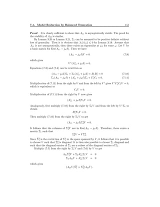 7.1. Model Reduction by Balanced Truncation

155

Proof. It is clearly su cient to show that A11 is asymptotically stable. The proof for
the stability of A22 is similar.
By Lemma 3.20 or Lemma 3.21, 1 can be assumed to be positive de nite without
loss of generality. Then it is obvious that i (A11 ) 0 by Lemma 3.19. Assume that
A11 is not asymptotically, then there exists an eigenvalue at j! for some !. Let V be
a basis matrix for Ker(A11 ; j!I ). Then we have
(A11 ; j!I )V = 0
which gives

(7:9)

V (A11 + j!I ) = 0:

Equations (7.3) and (7.4) can be rewritten as

(A11 ; j!I ) 1 + 1 (A11 + j!I ) + B1 B1 = 0
1 (A11 ; j!I ) + (A11 + j!I ) 1 + C1 C1 = 0:

(7.10)
(7.11)

Multiplication of (7.11) from the right by V and from the left by V gives V C1 C1 V = 0,
which is equivalent to
C1 V = 0:
Multiplication of (7.11) from the right by V now gives
(A11 + j!I ) 1 V = 0:
Analogously, rst multiply (7.10) from the right by
obtain
B1 1 V = 0:
Then multiply (7.10) from the right by 1 V to get

1V

and from the left by V

1

to

(A11 ; j!I ) 2 V = 0:
1
It follows that the columns of
matrix 1 such that

2V
1

are in Ker(A11 ; j!I ). Therefore, there exists a
2V
1

= V 2:
1
2 is the restriction of 2 to the space spanned by V , it follows that it is possible
Since 1
1
to choose V such that 2 is diagonal. It is then also possible to choose 1 diagonal and
1
such that the diagonal entries of 1 are a subset of the diagonal entries of 1 .
Multiply (7.5) from the right by 1 V and (7.6) by V to get

A21 2 V + 2 A12 1 V = 0
1
2 A21 V + A12 1 V = 0
which gives

(A21 V )

2 = 2 (A V ) :
1
2 21

 