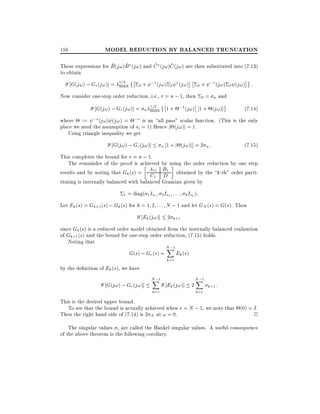 158

MODEL REDUCTION BY BALANCED TRUNCATION

~
~
~
~
These expressions for B (j!)B (j!) and C (j!)C (j!) are then substituted into (7.13)
to obtain

G(j!) ; Gr (j!)] = 1=2
max

2+

;1 (j!) 2 (j!)

2+

Now consider one-step order reduction, i.e., r = n ; 1, then

; (j!) 2 (j!) :

2= n

and

G(j!) ; Gr (j!)] = n 1=2 1 + ;1(j!) 1 + (j!)]
(7:14)
max
where := ; (j!) (j!) = ; is an all pass" scalar function. (This is the only
place we need the assumption of si = 1) Hence j (j!)j = 1.
Using triangle inequality we get

G(j!) ; Gr (j!)]

n 1 + j (j! )j] = 2 n :

(7:15)

This completes the bound for r = n ; 1.
The remainder of the proof is achieved by using the order reduction by one step
results and by noting that Gk (s) = A11 B1 obtained by the k-th" order partiC1 D
tioning is internally balanced with balanced Gramian given by
1 = diag( 1 Is1

2 Is2

: : : k Isk ):

Let Ek (s) = Gk+1 (s) ; Gk (s) for k = 1 2 : : : N ; 1 and let GN (s) = G(s). Then

Ek (j!)] 2 k+1
since Gk (s) is a reduced order model obtained from the internally balanced realization
of Gk+1 (s) and the bound for one-step order reduction, (7.15) holds.
Noting that

G(s) ; Gr (s) =
by the de nition of Ek (s), we have

G(j!) ; Gr (j!)]

N ;1
X
k =r

N ;1
X
k=r

Ek (s)

Ek (j!)] 2

N ;1
X
k=r

k+1 :

This is the desired upper bound.
To see that the bound is actually achieved when r = N ; 1, we note that (0) = I .
Then the right hand side of (7.14) is 2 N at ! = 0.
2
The singular values i are called the Hankel singular values. A useful consequence
of the above theorem is the following corollary.

 