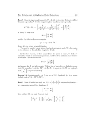 7.3. Relative and Multiplicative Model Reductions

163

Proof. Since the input weighting matrix Wi = I , it is obvious that the input weighted
Gramian is given by P . Now the output weighted transfer matrix is given by

G;1 (G ; D) =

2 A
3 "
#
0
B
;1 C A ; BD;1 C 0 5 =: A B :
4 ;BD
C 0
;1
;1
D C

It is easy to verify that

D C

0

Q := Q Q
Q Q

satis es the following Lyapunov equation

QA + A Q + C C = 0:
Hence Q is the output weighted Gramian.
The proof for part (b) is more involved and needs much more work. We refer readers
to the references at the end of the chapter for details.
2
In the above theorem, we have assumed that the system is square, we shall now
extend the results to include non-square case. Let G(s) be a minimum phase transfer
matrix with a minimal realization

A B
G(s) = C D
and assume that D has full row rank. Without loss of generality, we shall also assume
that D is normalized such that DD = I . Let D? be a matrix with full row rank such
D
that D is square and unitary.
?

Lemma 7.6 A complex number z 2 C is a zero of G(s) if and only if z is an uncontrollable mode of (A ; BD C BD? ).
A B
Proof. Since D has full row rank and G(s) = C D is a minimal realization, z
is a transmission zero of G(s) if and only if

A ; zI B
C D
does not have full row rank. Now note that

A ; zI B
C D

I

0
0 D D? ]

2 I 0
4 ;C I
0

0
0

0 I

3
5

 
