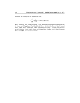 168

MODEL REDUCTION BY BALANCED TRUNCATION

However, the example in the last section gives
2

3
X

i
1 ; i = 2:34052280324021
i=2

which is smaller than the actual error. Other weighted model reduction methods can
be found in Al-Saggaf and Franklin 1988], Glover 1986,1989], Glover, Limebeer and
Hung 1992], Hung and Glover 1986] and references therein. Discrete time balance
model reduction results can be found in Al-Saggaf and Franklin 1987], Hinrichsen and
Pritchard 1990], and references therein.

 