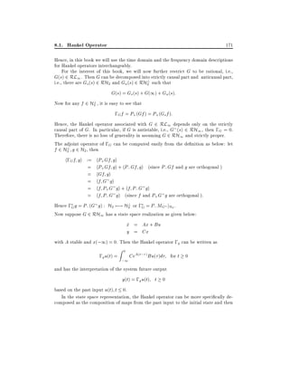 8.1. Hankel Operator

171

Hence, in this book we will use the time domain and the frequency domain descriptions
for Hankel operators interchangeably.
For the interest of this book, we will now further restrict G to be rational, i.e.,
G(s) 2 RL1 . Then G can be decomposed into strictly causal part and anticausal part,
i.e., there are Gs (s) 2 RH2 and Gu (s) 2 RH? such that
2

G(s) = Gs (s) + G(1) + Gu (s):
?
Now for any f 2 H2 , it is easy to see that

;Gf = P+ (Gf ) = P+ (Gs f ):
Hence, the Hankel operator associated with G 2 RL1 depends only on the strictly
causal part of G. In particular, if G is antistable, i.e., G (s) 2 RH1 , then ;G = 0.
Therefore, there is no loss of generality in assuming G 2 RH1 and strictly proper.
The adjoint operator of ;G can be computed easily from the de nition as below: let
?
f 2 H2 g 2 H2 , then

h;G f gi := hP+ Gf gi
= hP+ Gf gi + hP; Gf gi (since P; Gf and g are orthogonal )
= hGf gi
= hf G gi
= hf P+ G gi + hf P; G gi
= hf P; G gi (since f and P+ G g are orthogonal ):
?
Hence ;Gg = P; (G g) : H2 7;! H2 or ;G = P; MG jH2 .
Now suppose G 2 RH1 has a state space realization as given below:
x = Ax + Bu
_
y = Cx
with A stable and x(;1) = 0. Then the Hankel operator ;g can be written as
;g u(t) =

Z0

;1

CeA(t; )Bu( )d

for t 0

and has the interpretation of the system future output

y(t) = ;g u(t) t 0
based on the past input u(t) t 0.
In the state space representation, the Hankel operator can be more speci cally decomposed as the composition of maps from the past input to the initial state and then

 