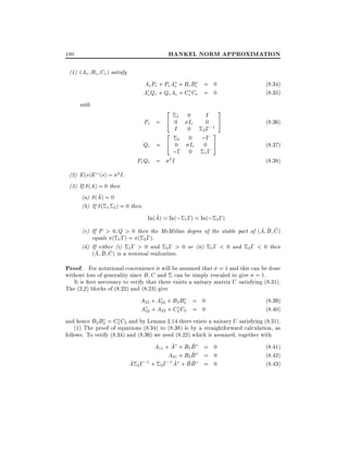 HANKEL NORM APPROXIMATION

180
(1) (Ae Be Ce ) satisfy

Ae Pe + Pe Ae + Be Be = 0
Ae Qe + Qe Ae + Ce Ce = 0
with

2

Pe =

4
2

Qe =
Pe Qe =

4

1

0

0

Ir

I

(8.34)
(8.35)
3

0 5
I 0
2 ;;1
3
0 ;;
2
0 Ir 0 5
;; 0 1 ;

2I

(8.36)
(8.37)
(8.38)

(2) E (s)E (s) = 2 I .
(3) If (A) = 0 then
^
(a) (A) = 0
(b) If ( 1 2 ) = 0 then

^
In(A) = In(; 1 ;) = In(; 2 ;)
^ ^ ^
(c) If P > 0 Q > 0 then the McMillan degree of the stable part of (A B C )
equals ( 1 ;) = ( 2 ;).
(d) If either (i) 1 ; > 0 and 2 ; > 0 or (ii) 1 ; < 0 and 2 ; < 0 then
^ ^ ^
(A B C ) is a minimal realization.

Proof. For notational convenience it will be assumed that = 1 and this can be done

without loss of generality since B C and can be simply rescaled to give = 1.
It is rst necessary to verify that there exists a unitary matrix U satisfying (8.31).
The (2,2) blocks of (8.22) and (8.23) give

A22 + A22 + B2 B2 = 0
A22 + A22 + C2 C2 = 0

(8.39)
(8.40)

and hence B2 B2 = C2 C2 and by Lemma 2.14 there exists a unitary U satisfying (8.31).
(1) The proof of equations (8.34) to (8.38) is by a straightforward calculation, as
follows. To verify (8.34) and (8.36) we need (8.22) which is assumed, together with
^
^
A11 + A + B1 B = 0
(8.41)
^
A21 + B2 B = 0
(8.42)
^ 2 ;;1 + 2 ;;1 A + B B = 0
^ ^^
A
(8.43)

 
