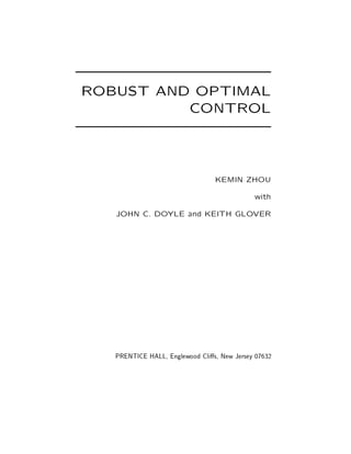 ROBUST AND OPTIMAL
CONTROL

KEMIN ZHOU
with
JOHN C. DOYLE and KEITH GLOVER

PRENTICE HALL, Englewood Cli s, New Jersey 07632

 