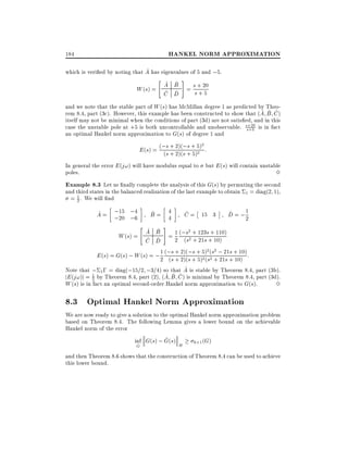 HANKEL NORM APPROXIMATION

184

^
which is veri ed by noting that A has eigenvalues of 5 and ;5.
"
#
^ ^
A B
W (s) = ^ ^ = ss+ 20
+5
C D
and we note that the stable part of W (s) has McMillan degree 1 as predicted by Theo^ ^ ^
rem 8.4, part (3c). However, this example has been constructed to show that (A B C )
itself may not be minimal when the conditions of part (3d) are not satis ed, and in this
case the unstable pole at +5 is both uncontrollable and unobservable. ss+20 is in fact
+5
an optimal Hankel norm approximation to G(s) of degree 1 and

s + 2)(;s
E (s) = (;s + 2)(s ++ 5) :
(
5)2
2

In general the error E (j!) will have modulus equal to but E (s) will contain unstable
poles.
3

Example 8.3 Let us nally complete the analysis of this G(s) by permuting the second
and third states in the balanced realization of the last example to obtain
1
= 2 . We will nd
^
A = ;15 ;4
;20 ;6

^
B= 4
4
"

^
C = 15 3

1 = diag(2

1),

^
D = ;1
2

#

^ ^
A B
1 2
+ 110)
W (s) = ^ ^ = 2 (;(s 2 + 123s+ 10)
s + 21s
C D
s
s 2 2
s
E (s) = G(s) ; W (s) = ; 1 (;s + 2)(;++ 5) s(s+; 21++ 10) :
2 ( + 2)(s 5)2 ( 2 21s 10)
^
Note that ; 1 ; = diag(;15=2 ;3=4) so that A is stable by Theorem 8.4, part (3b).
^ ^ ^
jE (j!)j = 1 by Theorem 8.4, part (2), (A B C ) is minimal by Theorem 8.4, part (3d).
2
W (s) is in fact an optimal second-order Hankel norm approximation to G(s).
3

8.3 Optimal Hankel Norm Approximation
We are now ready to give a solution to the optimal Hankel norm approximation problem
based on Theorem 8.4. The following Lemma gives a lower bound on the achievable
Hankel norm of the error
^
inf G(s) ; G(s)
k+1 (G)
^
G

H

and then Theorem 8.6 shows that the construction of Theorem 8.4 can be used to achieve
this lower bound.

 
