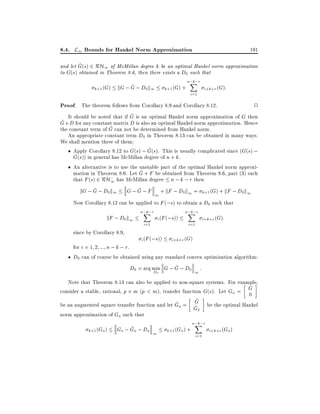 8.4. L1 Bounds for Hankel Norm Approximation

191

^
and let G(s) 2 RH1 of McMillan degree k be an optimal Hankel norm approximation
to G(s) obtained in Theorem 8.6, then there exists a D0 such that
^
k+1 (G) kG ; G ; D0 k1

k+1 (G) +

n;k;r
X
i=1

i+k+r (G):

Proof. The theorem follows from Corollary 8.9 and Corollary 8.12.

2

^
It should be noted that if G is an optimal Hankel norm approximation of G then
^ + D for any constant matrix D is also an optimal Hankel norm approximation. Hence
G
^
the constant term of G can not be determined from Hankel norm.
An appropriate constant term D0 in Theorem 8.13 can be obtained in many ways.
We shall mention three of them:
^
Apply Corollary 8.12 to G(s) ; G(s). This is usually complicated since (G(s) ;
^
G(s)) in general has McMillan degree of n + k.
An alternative is to use the unstable part of the optimal Hankel norm approxi^
mation in Theorem 8.6. Let G + F be obtained from Theorem 8.6, part (3) such
that F (s) 2 RH; has McMillan degree n ; k ; r then
1
^
^
kG ; G ; D0 k1 G ; G ; F + kF ; D0 k1 = k+1 (G) + kF ; D0 k1
1

Now Corollary 8.12 can be applied to F (;s) to obtain a D0 such that

kF ; D0 k1
since by Corollary 8.9,

n;k;r
X
i=1

i (F (;s))

i (F (;s))

n;k;r
X
i=1

i+k+r (G):

i+k+r (G)

for i = 1 2 ::: n ; k ; r.
D0 can of course be obtained using any standard convex optimization algorithm:
^
D0 = arg min G ; G ; D0 :
1

D0

Note that Theorem 8.13 can also be applied to non-square systems. For example,
consider a stable, rational, p m (p < m), transfer function G(s). Let Ga = G
0
^
^
be an augmented square transfer function and let Ga = G be the optimal Hankel
^
G2
norm approximation of Ga such that
k+1 (Ga )

^
Ga ; Ga ; Da 1

k+1 (Ga ) +

n;k;r
X
i=1

i+k+r (Ga )

 