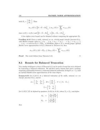 HANKEL NORM APPROXIMATION

192
with Da = D0 . Then
D
2

k+1 (G)

^
G ; G ; D0 1

k+1 (G) +

n;k;r
X
i=1

i+k+r (G)

^
^
since i (G) = i (Ga ) and G ; G ; D0
Ga ; Ga ; Da 1 .
1
A less tighter error bound can be obtained without computing the appropriate D0 .
Corollary 8.14 Given a stable, rational, m m, strictly proper transfer function G(s),
with Hankel singular values 1
2 :::
k > k+1 = k+2 : : : = k+r > k+r+1
^
: : : n > 0 and let G(s) 2 RH1 of McMillan degree k be a strictly proper optimal
Hankel norm approximation to G(s) obtained in Theorem 8.6, then
k+1 (G)

^
kG ; Gk1 2(

k+1 (G) +

n;k;r
X
i=1

i+k+r (G))

Proof. The result follows from Theorem 8.13.

2

8.5 Bounds for Balanced Truncation
Very similar techniques to those of Theorem 8.11 can be used to bound the error obtained
by truncating a balanced realization. We will rst need a lemma that gives a perhaps
surprising relationship between a truncated balanced realization of degree (n ; rN ) and
an optimal Hankel norm approximation of the same degree.
Lemma 8.15 Let (A B C ) be a balanced realization of the stable, rational, m m
transfer function G(s), and let

A = A11 A12
A21 A22

B = B1
B2

C = C1 C2

1 0
0 I
^ ^ ^ ^
Let (A B C D) be de ned by equations (8.27) to (8.32) (where

=

Gb :=
Gh :=
then

A11 B1
C1 0
^ ^
A B
^ ^
C D

2 = 1)

and de ne

 