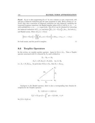 HANKEL NORM APPROXIMATION

194

Proof. If p 6= m then augmenting B or C by zero columns or rows, respectively, will

still give a balanced realization and the same argument is valid. Hence assume p = m.
Notice that since truncation of balanced realization are also balanced, satisfying the
~
truncated Lyapunov equations, the Hankel singular values of Gi (s) will be 1 2 : : : i
~ i (s) can be obtained by truncating
with multiplicities r1 r2 : : : ri , respectively. Also G
~
~
~
the balanced realization of Gi+1 (s) and hence Gi+1 (s) ; Gi (s) 2 i+1 for both L1
and Hankel norms. Hence (GN (s) := G(s))
~
G(s) ; Gk (s) =

N ;1
X
i=k

~
~
(Gi+1 (s) ; Gi (s))

2( k+1 + k+2 + : : : + N )

2

for both norms, and the proof is complete.

8.6 Toeplitz Operators

In this section, we consider another operator. Again let G(s) 2 L1 . Then a Toeplitz
operator associated with G is denoted by TG and is de ned as

TG : H2 7;! H2
TGf := (P+ MG)f = P+ (Gf ) for f 2 H2
i.e., TG = P+ MG jH2 . In particular if G(s) 2 H1 then TG = MGjH2 .

>

MG

H2

L2
P+

TG

?
- H2

Analogous to the Hankel operator, there is also a corresponding time domain description for the Toeplitz operator:

Tg : L2 0 1) 7;! L2 0 1)
Tg f := P+ (g f ) =
for f (t) 2 L2 0 1).

1

Z

0

g(t ; )f ( )d

t 0

 