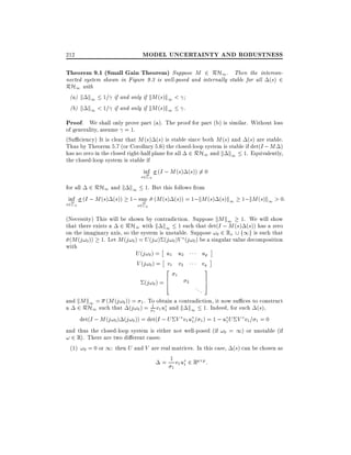 212

MODEL UNCERTAINTY AND ROBUSTNESS

Theorem 9.1 (Small Gain Theorem) Suppose M 2 RH1 . Then the interconnected system shown in Figure 9.3 is well-posed and internally stable for all (s) 2
RH1 with
(a) k k1 1= if and only if kM (s)k1 <
(b) k k1 < 1= if and only if kM (s)k1 .
Proof. We shall only prove part (a). The proof for part (b) is similar. Without loss

of generality, assume = 1.
(Su ciency) It is clear that M (s) (s) is stable since both M (s) and (s) are stable.
Thus by Theorem 5.7 (or Corollary 5.6) the closed-loop system is stable if det(I ; M )
has no zero in the closed right-half plane for all 2 RH1 and k k1 1. Equivalently,
the closed-loop system is stable if
inf (I ; M (s) (s)) 6= 0
s2C +

for all 2 RH1 and k k1 1. But this follows from
inf (I ; M (s) (s)) 1; sup (M (s) (s)) = 1;kM (s) (s)k1
s2C +
s2C +

1;kM (s)k1 > 0:

(Necessity) This will be shown by contradiction. Suppose kM k1 1. We will show
that there exists a 2 RH1 with k k1 1 such that det(I ; M (s) (s)) has a zero
on the imaginary axis, so the system is unstable. Suppose !0 2 R+ f1g is such that
(M (j!0 )) 1. Let M (j!0 ) = U (j!) (j!0 )V (j!0 ) be a singular value decomposition
with
up
U (j!0 ) = u1 u2
vq
V (j!0 ) = v1 v2
2

3

1

(j!0 ) = 6
4

2

...

7
5

and kM k1 = (M (j!0)) = 1 . To obtain a contradiction, it now su ces to construct
a 2 RH1 such that (j!0 ) = 11 v1 u1 and k k1 1. Indeed, for such (s),
det(I ; M (j!0 ) (j!0 )) = det(I ; U V v1 u1 = 1 ) = 1 ; u1 U V v1 = 1 = 0
and thus the closed-loop system is either not well-posed (if !0 = 1) or unstable (if
! 2 R). There are two di erent cases:
(1) !0 = 0 or 1: then U and V are real matrices. In this case, (s) can be chosen as
= 1 v u 2 Rq p :
1

1 1

 