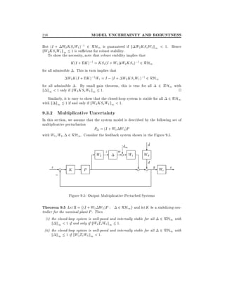 MODEL UNCERTAINTY AND ROBUSTNESS

216

But (I + W2 KSo W1 );1 2 RH1 is guaranteed if k W2 KSoW1 k1 < 1. Hence
kW2 KSoW1 k1 1 is su cient for robust stability.
To show the necessity, note that robust stability implies that
K (I + K );1 = KSo(I + W1 W2 KSo );1 2 RH1
for all admissible . This in turn implies that
W2 K (I + K );1 W1 = I ; (I + W2 KSoW1 );1 2 RH1

2 RH1 with
2
Similarly, it is easy to show that the closed-loop system is stable for all 2 RH1
with k k1 1 if and only if kW2 KSoW1 k1 < 1.
for all admissible . By small gain theorem, this is true for all

k k1 < 1 only if kW2 KSoW1 k1 1.

9.3.2 Multiplicative Uncertainty

In this section, we assume that the system model is described by the following set of
multiplicative perturbation
P = (I + W1 W2 )P
with W1 W2 2 RH1 . Consider the feedback system shown in the Figure 9.5.

z
- W2 r - e- K
;6

- P

dm
we
- ? W1
-

~
d
?
Wd
d
?- e y We
? -e

e
-

Figure 9.5: Output Multiplicative Perturbed Systems

Theorem 9.5 Let = f(I + W1 W2 )P : 2 RH1g and let K be a stabilizing controller for the nominal plant P . Then
(i) the closed-loop system is well-posed and internally stable for all 2 RH1 with
k k1 < 1 if and only if kW2 ToW1 k1 1.
(ii) the closed-loop system is well-posed and internally stable for all 2 RH1 with
k k1 1 if kW2 ToW1 k1 < 1.

 