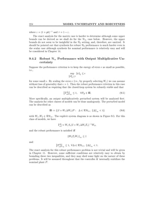 224

MODEL UNCERTAINTY AND ROBUSTNESS

where " = (1 + pk);1 and = 1 ; ".
The exact analysis for the matrix case is harder to determine although some upper
bounds can be derived as we shall do for the H1 case below. However, the upper
bounds do not seem to be insightful in the H2 setting, and, therefore, are omitted. It
should be pointed out that synthesis for robust H2 performance is much harder even in
the scalar case although synthesis for nominal performance is relatively easy and will
be considered in Chapter 14.

9.4.2 Robust H1 Performance with Output Multiplicative Uncertainty

Suppose the performance criterion is to keep the energy of error e as small as possible,
i.e.,
sup kek2

kd~k2

1

for some small . By scaling the error e (i.e., by properly selecting We ) we can assume
without loss of generality that = 1. Then the robust performance criterion in this case
can be described as requiring that the closed-loop system be robustly stable and that

Ted~ 1 1 8P 2 :

(9:5)

More speci cally, an output multiplicatively perturbed system will be analyzed rst.
The analysis for other classes of models can be done analogously. The perturbed model
can be described as
:= f(I + W1 W2 )P :

2 RH1 k k1 < 1g

(9:6)

with W1 W2 2 RH1 . The explicit system diagram is as shown in Figure 9.5. For this
class of models, we have

Ted~ = We So (I + W1 W2 To);1 Wd
and the robust performance is satis ed i

kW2 ToW1 k1 1
and

Ted~ 1 1 8 2 RH1 k k1 < 1:

The exact analysis for this robust performance problem is not trivial and will be given
in Chapter 11. However, some su cient conditions are relatively easy to obtain by
bounding these two inequalities, and they may shed some light on the nature of these
problems. It will be assumed throughout that the controller K internally stabilizes the
nominal plant P .

 
