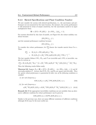 9.4. Unstructured Robust Performance

227

9.4.3 Skewed Speci cations and Plant Condition Number

We now consider the system with skewed speci cations, i.e., the uncertainty and performance are not measured at the same location. For instance, the system performance
is still measured in terms of output sensitivity, but the uncertainty model is in input
multiplicative form:
:= fP (I + W1 W2 ) : 2 RH1 k k1 < 1g :
For systems described by this class of models, see Figure 9.8, the robust stability condition becomes
kW2 Ti W1 k1 1
and the nominal performance condition becomes
kWe So Wd k1 1:
~
~
To consider the robust performance, let Ted~ denote the transfer matrix from d to e.
Then
~
Ted~ = We So (I + PW1 W2 KSo);1 Wd
= We So Wd I + (Wd;1 PW1 ) (W2 Ti W1 )(Wd;1 PW1 );1 ;1 :
The last equality follows if W1 , Wd , and P are invertible and, if W2 is invertible, can
also be written as
~
Ted~ = We So Wd (W1;1 Wd );1 I + (W1;1 PW1 ) (W2 P ;1 W2;1 )(W2 ToW1 ) ;1 (W1;1 Wd ):
Then the following results follow easily.
Theorem 9.8 Suppose P 2 = fP (I + W1 W2 ) : 2 RH1 k k1 < 1g and K
internally stabilizes P . Assume that P W1 W2 , and Wd are square and invertible. Then
the system robust performance is guaranteed if either one of the following conditions is
satis ed
(i) for each frequency !
(We So Wd ) + (Wd;1 PW1 ) (W2 Ti W1 ) 1
(9:9)
(ii) for each frequency !
(W1;1 Wd ) (We So Wd ) + (W1;1 PW1 ) (W2 P ;1 W2;1 ) (W2 ToW1 ) 1: (9:10)

Remark 9.6 If the appropriate invertibility conditions are not satis ed, then an alter-

native su cient condition for robust performance can be given by
(Wd ) (We So ) + (PW1 ) (W2 KSo ) 1:
Similar to the previous case, there are many di erent variations of su cient conditions
although (9.10) may be the most useful one.
~

 