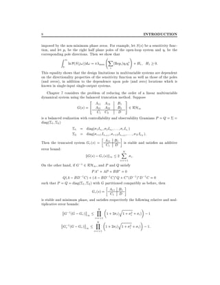 INTRODUCTION

8

imposed by the non-minimum phase zeros. For example, let S (s) be a sensitivity function, and let pi be the right half plane poles of the open-loop system and i be the
corresponding pole directions. Then we show that
1

Z

0

ln (S (j!))d! =

max

X

i

!

(Repi ) i i + H1 H1

0:

This equality shows that the design limitations in multivariable systems are dependent
on the directionality properties of the sensitivity function as well as those of the poles
(and zeros), in addition to the dependence upon pole (and zero) locations which is
known in single-input single-output systems.
Chapter 7 considers the problem of reducing the order of a linear multivariable
dynamical system using the balanced truncation method. Suppose
2

G(s) = 4

A11 A12
A21 A22
C1 C2

B1
B2
D

3
5

2 RH1

is a balanced realization with controllability and observability Gramians P = Q = =
diag( 1 2 )
1 = diag( 1 Is1 2 Is2 : : : r Isr )
2 = diag( r+1 Isr+1 r+2 Isr+2 : : : N IsN ):
Then the truncated system Gr (s) = A11 B1 is stable and satis es an additive
C1 D
error bound:
N
X
kG(s) ; Gr (s)k1 2
i:
i=r+1

On the other hand, if G;1 2 RH1 , and P and Q satisfy
PA + AP + BB = 0
Q(A ; BD;1 C ) + (A ; BD;1 C ) Q + C (D;1 ) D;1 C = 0
such that P = Q = diag( 1 2 ) with G partitioned compatibly as before, then

Gr (s) = A11 B1
C1 D

is stable and minimum phase, and satis es respectively the following relative and multiplicative error bounds:

G;1 (G ; Gr ) 1
G;1 (G ; Gr ) 1
r

N
Y

i=r+1
N
Y
i=r+1

q

1 + 2 i ( 1 + i2 + i ) ; 1
q

1 + 2 i ( 1 + i2 + i ) ; 1:

 