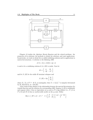1.3. Highlights of The Book

11

z
y

??

c

;

c

u

D22
C2

R

-A

- ;L
u1

w

G

-

c

c

66

B2

c

6

-F
y1

Q

Chapter 13 studies the Algebraic Riccati Equation and the related problems: the
properties of its solutions, the methods to obtain the solutions, and some applications.
In particular, we study in detail the so-called stabilizing solution and its applications in
matrix factorizations. A solution to the following ARE

A X + XA + XRX + Q = 0
is said to be a stabilizing solution if A + RX is stable. Now let
A
H := ;Q ;R
A
and let X; (H ) be the stable H invariant subspace and
X; (H ) = Im X1
X2
;
where X1 X2 2 C n n . If X1 is nonsingular, then X := X2 X1 1 is uniquely determined
by H , denoted by X = Ric(H ).
A key result of this chapter is the relationship between the spectral factorization of a
transfer function and the solution of a corresponding ARE. Suppose (A B ) is stabilizable
and suppose either A has no eigenvalues on j!-axis or P is sign de nite (i.e., P 0 or
P 0) and (P A) has no unobservable modes on the j!-axis. De ne

(s) = B (;sI ; A );1 I

P S
S R

(sI ; A);1 B :
I

 
