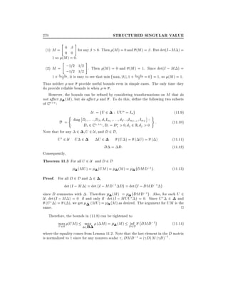 STRUCTURED SINGULAR VALUE

270
"

#

0
(1) M =
for any > 0. Then (M ) = 0 and (M ) = . But det(I ;M ) =
0 0
1 so (M ) = 0.
"

#

;1=2 1=2 . Then (M ) = 0 and (M ) = 1. Since det(I ; M ) =
(2) M =
;1=2 1=2
1 ; 2 , it is easy to see that min maxi j i j 1 + 1 ; 2 = 0 = 1, so (M ) = 1.
1+ 2
2

Thus neither nor provide useful bounds even in simple cases. The only time they
do provide reliable bounds is when
.
However, the bounds can be re ned by considering transformations on M that do
not a ect (M ), but do a ect and . To do this, de ne the following two subsets
of C n n :

U = fU 2 : UU = In g

(

)

diag D1 : : : DS d1 Im1 : : : dF ;1 ImF ;1 ImF :
:
Di 2 C ri ri Di = Di > 0 dj 2 R dj > 0
Note that for any 2 U 2 U , and D 2 D,
(U ) = ( U ) = ( )
U 2U U 2
U2
D = D:
Consequently,
Theorem 11.3 For all U 2 U and D 2 D
;
(MU ) = (UM ) = (M ) =
DMD;1 :

D =

(11:9)
(11:10)
(11:11)
(11:12)

(11:13)

Proof. For all D 2 D and 2 ,
;
;
det (I ; M ) = det I ; MD;1 D = det I ; DMD;1
;

since D commutes with . Therefore (M ) =
DMD;1 . Also, for each U 2
U , det (I ; M ) = 0 if and only if det (I ; MUU ) = 0. Since U 2 and
(U ) = ( ), we get
(MU ) = (M ) as desired. The argument for UM is the
same.
2
Therefore, the bounds in (11.8) can be tightened to
max (UM ) max ( M ) = (M ) D2D
inf
U 2U
2B

;

DMD;1

(11:14)

where the equality comes from Lemma 11.2. Note that the last element in the D matrix
is normalized to 1 since for any nonzero scalar , DMD;1 = ( D) M ( D);1 .

 