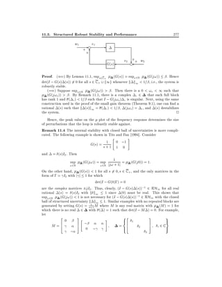11.3. Structured Robust Stability and Performance
w1

- e e1

+ 6
+

277

G(s)

+
e2 ?+ w2
e

Proof. ((=) By Lemma 11.1, sups2C + (G(s)) = sup!2R (G(j!)) . Hence
det(I ; G(s) (s)) 6= 0 for all s 2 C + f1g whenever k k1 < 1= , i.e., the system is
robustly stable.
(=)) Suppose sup!2R (G(j!)) > . Then there is a 0 < !o < 1 such that
(G(j!o )) > . By Remark 11.1, there is a complex c 2 that each full block
has rank 1 and ( c ) < 1= such that I ; G(j!o ) c is singular. Next, using the same
construction used in the proof of the small gain theorem (Theorem 9.1), one can nd a
rational (s) such that k (s)k1 = ( c ) < 1= , (j!o ) = c , and (s) destabilizes

the system.
2
Hence, the peak value on the plot of the frequency response determines the size
of perturbations that the loop is robustly stable against.
Remark 11.4 The internal stability with closed ball of uncertainties is more complicated. The following example is shown in Tits and Fan 1994]. Consider
"
#
0 ;1
1
G(s) = s + 1
1 0
and = (s)I2 . Then
sup (G(j!)) = sup jj! 1 1j = (G(j 0)) = 1:
+
! 2R
! 2R
On the other hand, (G(s)) < 1 for all s 6= 0 s 2 C + , and the only matrices in the
form of ; = I2 with j j 1 for which
det(I ; G(0);) = 0
are the complex matrices jI2 . Thus, clearly, (I ; G(s) (s));1 2 RH1 for all real
rational (s) = (s)I2 with k k1 1 since (0) must be real. This shows that
sup!2R (G(j!)) < 1 is not necessary for (I ; G(s) (s));1 2 RH1 with the closed
ball of structured uncertainty k k1 1. Similar examples with no repeated blocks are
1
generated by setting G(s) = s+1 M where M is any real matrix with (M ) = 1 for
which there is no real 2 with ( ) = 1 such that det(I ; M ) = 0. For example,
let
82
9
2
3
3
"
#
0
>
>
1
<
=
6
7 ;
6
7
M =4
= >4
5
5
i 2 C>
2
0 ;
:

;

3

 