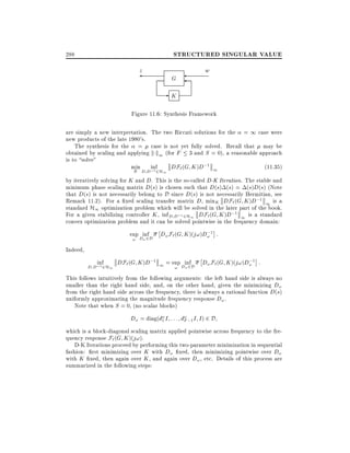 STRUCTURED SINGULAR VALUE

288

z

G

w

-K
Figure 11.6: Synthesis Framework
are simply a new interpretation. The two Riccati solutions for the = 1 case were
new products of the late 1980's.
The synthesis for the = case is not yet fully solved. Recall that may be
obtained by scaling and applying k k1 (for F 3 and S = 0), a reasonable approach
is to solve"
min ;1
inf
DF`(G K )D;1 1
(11:35)
K
D D 2H1

by iteratively solving for K and D. This is the so-called D-K Iteration. The stable and
minimum phase scaling matrix D(s) is chosen such that D(s) (s) = (s)D(s) (Note
that D(s) is not necessarily belong to D since D(s) is not necessarily Hermitian, see
Remark 11.2). For a xed scaling transfer matrix D, minK DF` (G K )D;1 1 is a
standard H1 optimization problem which will be solved in the later part of the book.
For a given stabilizing controller K , inf D D;1 2H1 DF`(G K )D;1 1 is a standard
convex optimization problem and it can be solved pointwise in the frequency domain:
;
sup Dinf D! F` (G K )(j!)D! 1 :
2D
!

!

Indeed,
inf

D D;1 2H1

;
DF` (G K )D;1 1 = sup Dinf D! F`(G K )(j!)D! 1 :
! ! 2D

This follows intuitively from the following arguments: the left hand side is always no
smaller than the right hand side, and, on the other hand, given the minimizing D!
from the right hand side across the frequency, there is always a rational function D(s)
uniformly approximating the magnitude frequency response D! .
Note that when S = 0, (no scalar blocks)

D! = diag(d! I : : : d! ;1 I I ) 2 D
1
F
which is a block-diagonal scaling matrix applied pointwise across frequency to the frequency response F` (G K )(j!).
D-K Iterations proceed by performing this two-parameter minimization in sequential
fashion: rst minimizing over K with D! xed, then minimizing pointwise over D!
with K xed, then again over K , and again over D! , etc. Details of this process are
summarized in the following steps:

 