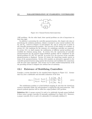 292

PARAMETERIZATION OF STABILIZING CONTROLLERS
z
y

G

w
u

- K

Figure 12.1: General System Interconnection
(OE) problems. On the other hand, these special problems are also of importance in
their own right.
In addition to presenting the controller parameterization, this chapter also aims at
introducing the synthesis machinery, which is essential in some control syntheses (the
H2 and H1 control in Chapter 14 and Chapter 16), and at seeing how it works in
the controller parameterization problem. The structure of this chapter is as follows: in
section 12.1, the conditions for the existence of a stabilizing controller are examined.
In section 12.2, we shall examine the stabilization of di erent special problems and
establish the relations among them. In section 12.3, the construction of controller
parameterization for the general output feedback problem will be considered via the
special problems FI , DF , FC and OE . In section 12.4, the structure of the controller
parameterization is displayed. Section 12.5 shows the closed-loop transfer matrix in
terms of the parameterization. Section 12.6 considers an alternative approach to the
controller parameterization using coprime factorizations and establishes the connections
with the state space approach. This section can be either studied independently of all
the preceding sections or skipped over without loss of continuity.

12.1 Existence of Stabilizing Controllers
Consider a system described by the standard block diagram in Figure 12.1. Assume
that G(s) has a stabilizable and detectable realization of the form
2

3

A B1 B2
G11 (s) G12 (s) = 6
7
G(s) =
(12:1)
4 C1 D11 D12 5 :
G21 (s) G22 (s)
C2 D21 D22
The stabilization problem is to nd feedback mapping K such that the closed-loop
"

#

system is internally stable the well-posedness is required for this interconnection. This
general synthesis question will be called the output feedback (OF) problem.

De nition 12.1 A proper system G is said to be stabilizable through output feedback

if there exists a proper controller K internally stabilizing G in Figure 12.1. Moreover,
a proper controller K (s) is said to be admissible if it internally stabilizes G.

 