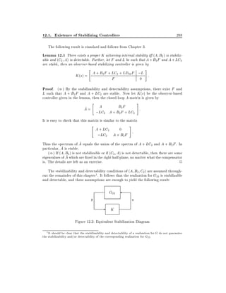 12.1. Existence of Stabilizing Controllers

293

The following result is standard and follows from Chapter 3.

Lemma 12.1 There exists a proper K achieving internal stability i (A B2) is stabilizable and (C2 A) is detectable. Further, let F and L be such that A + B2 F and A + LC2
are stable, then an observer-based stabilizing controller is given by
#

"

K (s) = A + B2 F + LC2 + LD22 F ;L :
F
0

Proof. (() By the stabilizability and detectability assumptions, there exist F and

L such that A + B2 F and A + LC2 are stable. Now let K (s) be the observer-based
controller given in the lemma, then the closed-loop A-matrix is given by
~
A=

"

#

A
B2 F
:
;LC2 A + B2 F + LC2

It is easy to check that this matrix is similar to the matrix
"

#

A + LC2
0
:
;LC2 A + B2 F

~
Thus the spectrum of A equals the union of the spectra of A + LC2 and A + B2 F . In
~ is stable.
particular, A
()) If (A B2 ) is not stabilizable or if (C2 A) is not detectable, then there are some
~
eigenvalues of A which are xed in the right half-plane, no matter what the compensator
is. The details are left as an exercise.
2
The stabilizability and detectability conditions of (A B2 C2 ) are assumed throughout the remainder of this chapter1. It follows that the realization for G22 is stabilizable
and detectable, and these assumptions are enough to yield the following result:

y

G22
u

- K
Figure 12.2: Equivalent Stabilization Diagram
1 It should be clear that the stabilizability and detectability of a realization for G do not guarantee
the stabilizability and/or detectability of the corresponding realization for G22 .

 