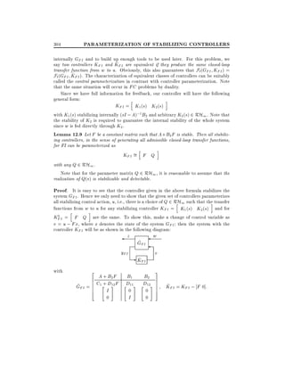 304

PARAMETERIZATION OF STABILIZING CONTROLLERS

internally GFI and to build up enough tools to be used later. For this problem, we
^
say two controllers KFI and KFI are equivalent if they produce the same closed-loop
transfer function from w to u. Obviously, this also guarantees that Fl (GFI KFI ) =
^
Fl (GFI KFI ). The characterization of equivalent classes of controllers can be suitably
called the control parameterization in contrast with controller parameterization. Note
that the same situation will occur in FC problems by duality.
Since we have full information for feedback, our controller will have the following
general form:
h
i
KFI = K1 (s) K2(s)
with K1 (s) stabilizing internally (sI ; A);1 B2 and arbitrary K2 (s) 2 RH1 . Note that
the stability of K2 is required to guarantee the internal stability of the whole system
since w is fed directly through K2.
Lemma 12.9 Let F be a constant matrix such that A + B2F is stable. Then all stabilizing controllers, in the sense of generating all admissible closed-loop transfer functions,
for FI can be parameterized as
h

i

KFI = F Q

with any Q 2 RH1 .
Note that for the parameter matrix Q 2 RH1 , it is reasonable to assume that the
realization of Q(s) is stabilizable and detectable.

Proof. It is easy to see that the controller given in the above formula stabilizes the
system GFI . Hence we only need to show that the given set of controllers parameterizes
all stabilizing control action, u, i.e., there is a choice of Q 2 RH1 such that the transfer
h
i
functions from w to u for any stabilizing controller KFI = K1 (s) K2 (s) and for
h
i
0
KFI = F Q are the same. To show this, make a change of control variable as
v = u ; Fx, where x denotes the state of the system GFI then the system with the
controller KFI will be as shown in the following diagram:
z

yFI
with

2

A + B2 F
6
6 C1 + D12 F
~
GFI = 6 " #
6
I
4
0

w

~
GFI

v

- KFI
~

B1
D11#
"
0

I

B2
D12#
"
0
0

3
7
7
7
7
5

~
KFI = KFI ; F 0]:

 