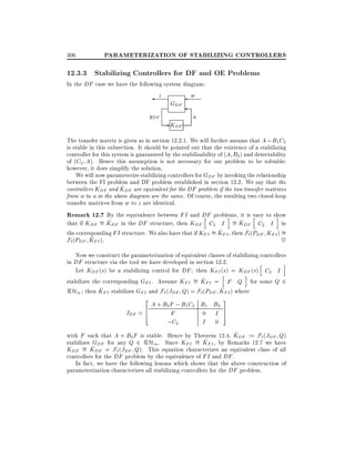 306

PARAMETERIZATION OF STABILIZING CONTROLLERS

12.3.3 Stabilizing Controllers for DF and OE Problems
In the DF case we have the following system diagram:

z
yDF

GDF

- KDF

w
u

The transfer matrix is given as in section 12.2.1. We will further assume that A ; B1 C2
is stable in this subsection. It should be pointed out that the existence of a stabilizing
controller for this system is guaranteed by the stabilizability of (A B2 ) and detectability
of (C2 A). Hence this assumption is not necessary for our problem to be solvable
however, it does simplify the solution.
We will now parameterize stabilizing controllers for GDF by invoking the relationship
between the FI problem and DF problem established in section 12.2. We say that the
^
controllers KDF and KDF are equivalent for the DF problem if the two transfer matrices
from w to u in the above diagram are the same. Of course, the resulting two closed-loop
transfer matrices from w to z are identical.
Remark 12.7 By the equivalence between FI and DF problems, it is h to show
easy
h
i
i
^ DF in the DF structure, then KDF C2 I = KDF C2 I in
^
that if KDF = K
^
the corresponding FI structure. We also have that if KFI = KFI , then Fl (PDF KFI ) =
^ FI ).
Fl (PDF K
~
Now we construct the parameterization of equivalent classes of stabilizing controllers
in DF structure via the tool we have developed in section 12.2.
h
i
Let KDF (s) be a stabilizing control for DF then KFI (s) = KDF (s) C2 I
h
i
^
stabilizes the corresponding GFI . Assume KFI = KFI = F Q for some Q 2
^
^
RH1 then KFI stabilizes GFI and F` (JDF Q) = F` (PDF KFI ) where
2

A + B2 F ; B1 C2 B1 B2
JDF = 6
F
0 I
4
I 0
;C2

3
7
5

^
with F such that A + B2 F is stable. Hence by Theorem 12.4, KDF := F` (JDF Q)
^ FI , by Remarks 12.7 we have
stabilizes GDF for any Q 2 RH1 . Since KFI = K
^
KDF = KDF = F`(JDF Q). This equation characterizes an equivalent class of all
controllers for the DF problem by the equivalence of FI and DF .
In fact, we have the following lemma which shows that the above construction of
parameterization characterizes all stabilizing controllers for the DF problem.

 